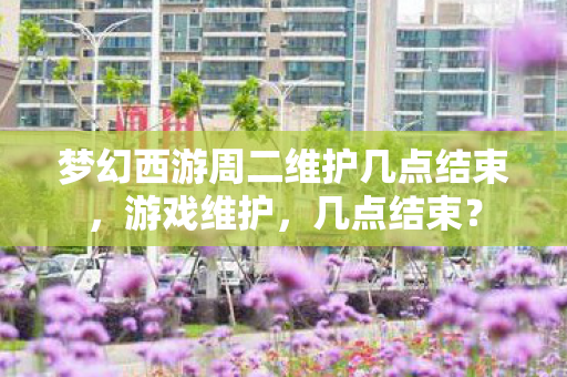 梦幻西游周二维护几点结束,游戏维护,几点结束? 梦幻西游周二维护几点结束,游戏维护,几点结束?