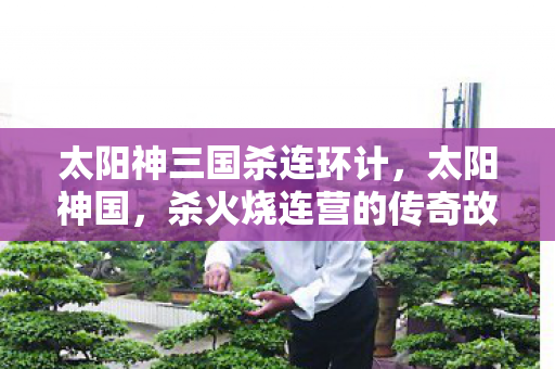 太阳神三国杀连环计，太阳神国，杀火烧连营的传奇故事