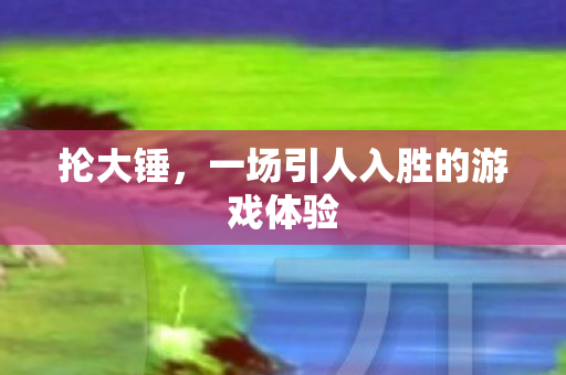 抡大锤，一场引人入胜的游戏体验