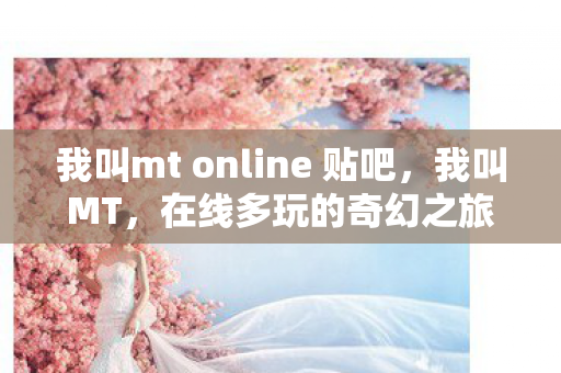 我叫mt online 贴吧,我叫MT,在线多玩的奇幻之旅 我叫mt online 贴吧,我叫MT,在线多玩的奇幻之旅