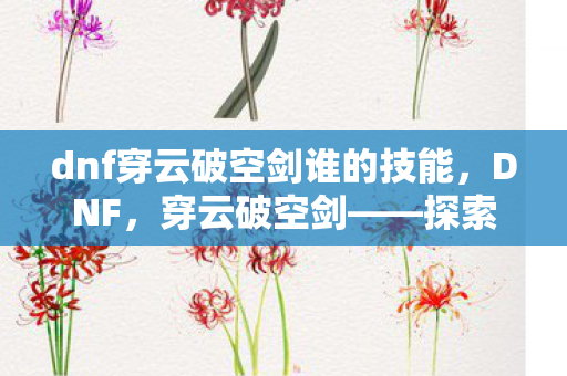 dnf穿云破空剑谁的技能,DNF,穿云破空剑——探索未知,挑战极限 dnf穿云破空剑谁的技能,DNF,穿云破空剑——探索未知,挑战极限