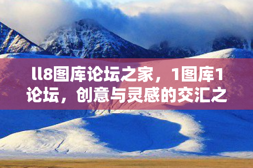 ll8图库论坛之家,1图库1论坛,创意与灵感的交汇之地 ll8图库论坛之家,1图库1论坛,创意与灵感的交汇之地