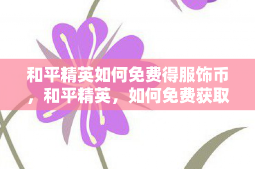 和平精英如何免费得服饰币，和平精英，如何免费获取服饰币