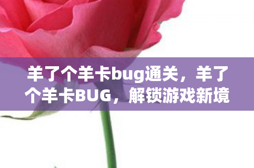 羊了个羊卡bug通关,羊了个羊卡BUG,解锁游戏新境界,还是挑战道德底线? 羊了个羊卡bug通关,羊了个羊卡BUG,解锁游戏新境界,还是挑战道德底线?