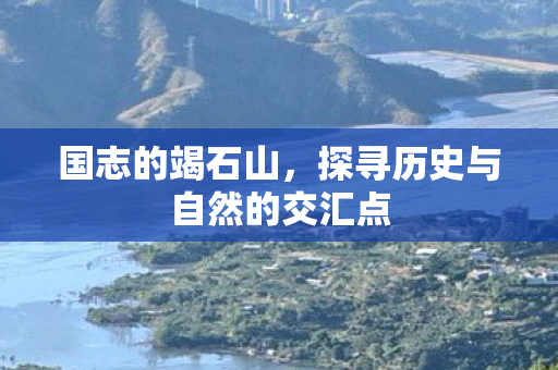 国志的竭石山，探寻历史与自然的交汇点