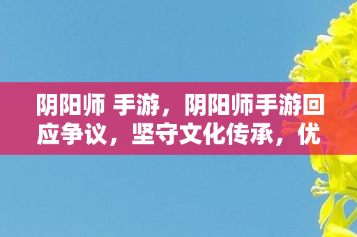 阴阳师 手游,阴阳师手游回应争议,坚守文化传承,优化游戏体验 阴阳师 手游,阴阳师手游回应争议,坚守文化传承,优化游戏体验