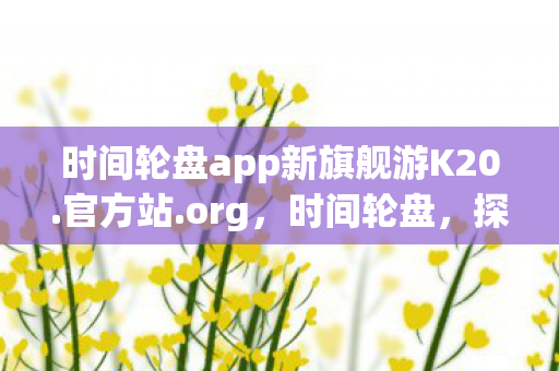 时间轮盘app新旗舰游K20.官方站.org，时间轮盘，探索时间的奥秘与人生的意义