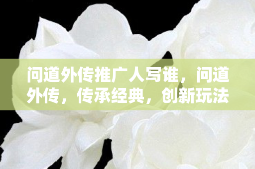 问道外传推广人写谁,问道外传,传承经典,创新玩法 问道外传推广人写谁,问道外传,传承经典,创新玩法