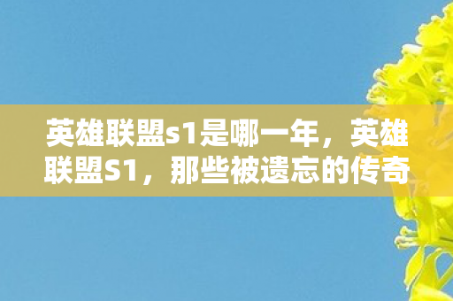 英雄联盟s1是哪一年,英雄联盟S1,那些被遗忘的传奇故事 英雄联盟s1是哪一年,英雄联盟S1,那些被遗忘的传奇故事