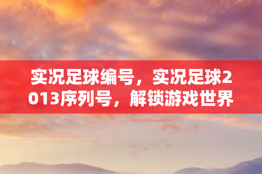 实况足球编号,实况足球2013序列号,解锁游戏世界的钥匙 实况足球编号,实况足球2013序列号,解锁游戏世界的钥匙