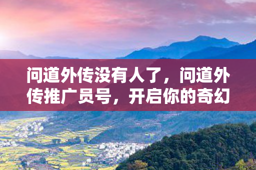 问道外传没有人了，问道外传推广员号，开启你的奇幻冒险之旅