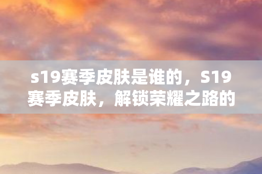 s19赛季皮肤是谁的,S19赛季皮肤,解锁荣耀之路的新篇章 s19赛季皮肤是谁的,S19赛季皮肤,解锁荣耀之路的新篇章
