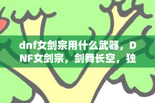 dnf女剑宗用什么武器,DNF女剑宗,剑舞长空,独步江湖的绝美剑仙 dnf女剑宗用什么武器,DNF女剑宗,剑舞长空,独步江湖的绝美剑仙