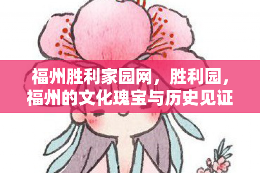 福州胜利家园网，胜利园，福州的文化瑰宝与历史见证