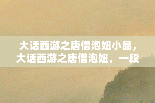 大话西游之唐僧泡妞小品,大话西游之唐僧泡妞,一段不可思议的奇幻旅程 大话西游之唐僧泡妞小品,大话西游之唐僧泡妞,一段不可思议的奇幻旅程