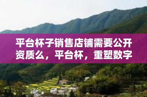 平台杯子销售店铺需要公开资质么,平台杯,重塑数字时代的体育竞技精神 平台杯子销售店铺需要公开资质么,平台杯,重塑数字时代的体育竞技精神