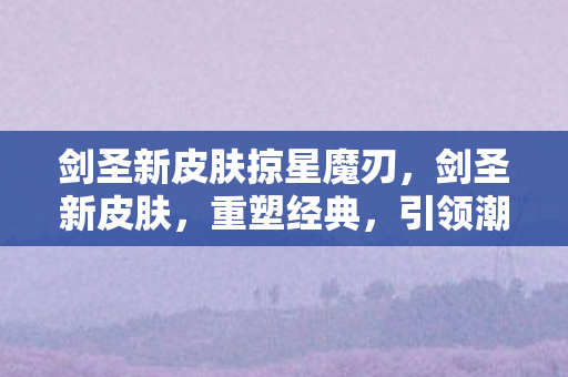 剑圣新皮肤掠星魔刃,剑圣新皮肤,重塑经典,引领潮流 剑圣新皮肤掠星魔刃,剑圣新皮肤,重塑经典,引领潮流