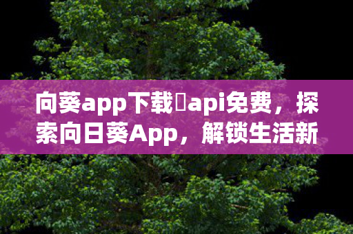 向葵app下载汅api免费,探索向日葵App,解锁生活新乐趣的创意平台 向葵app下载汅api免费,探索向日葵App,解锁生活新乐趣的创意平台