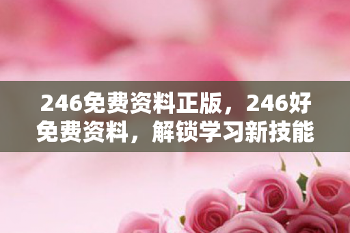 246免费资料正版,246好免费资料,解锁学习新技能,提升自我价值的宝藏 246免费资料正版,246好免费资料,解锁学习新技能,提升自我价值的宝藏