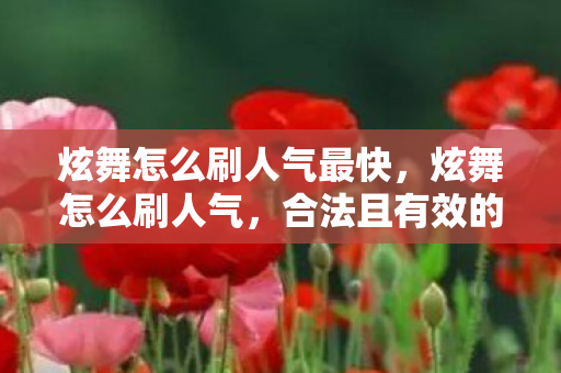 炫舞怎么刷人气最快,炫舞怎么刷人气,合法且有效的策略 炫舞怎么刷人气最快,炫舞怎么刷人气,合法且有效的策略