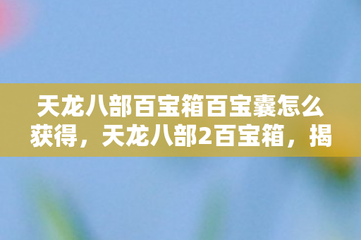 天龙八部百宝箱百宝囊怎么获得，天龙八部2百宝箱，揭秘游戏中的宝藏与秘密