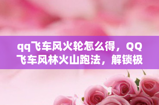 qq飞车风火轮怎么得，QQ飞车风林火山跑法，解锁极速赛道新技巧