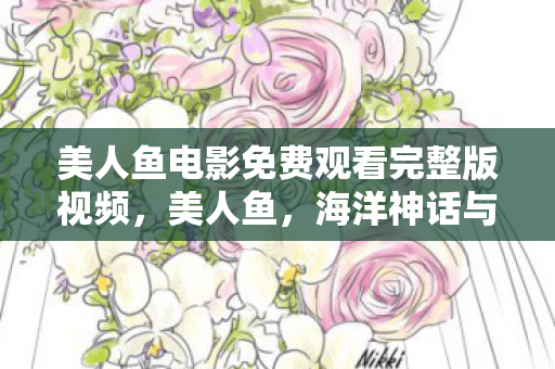 美人鱼电影免费观看完整版视频,美人鱼,海洋神话与现实的交织 美人鱼电影免费观看完整版视频,美人鱼,海洋神话与现实的交织