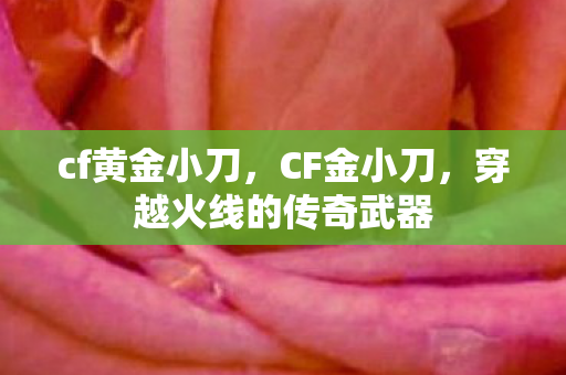 cf黄金小刀,CF金小刀,穿越火线的传奇武器 cf黄金小刀,CF金小刀,穿越火线的传奇武器