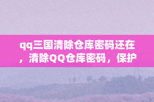 qq三国清除仓库密码还在,清除QQ仓库密码,保护隐私与安全的必要步骤 qq三国清除仓库密码还在,清除QQ仓库密码,保护隐私与安全的必要步骤