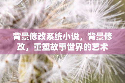背景修改系统小说,背景修改,重塑故事世界的艺术 背景修改系统小说,背景修改,重塑故事世界的艺术