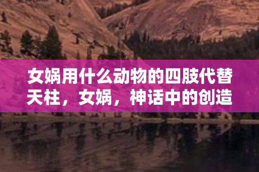 女娲用什么动物的四肢代替天柱，女娲，神话中的创造与四足动物