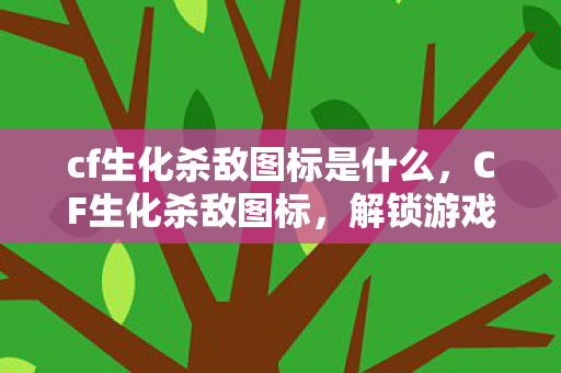 cf生化杀敌图标是什么，CF生化杀敌图标，解锁游戏新体验