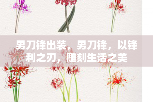 男刀锋出装,男刀锋,以锋利之刃,雕刻生活之美 男刀锋出装,男刀锋,以锋利之刃,雕刻生活之美