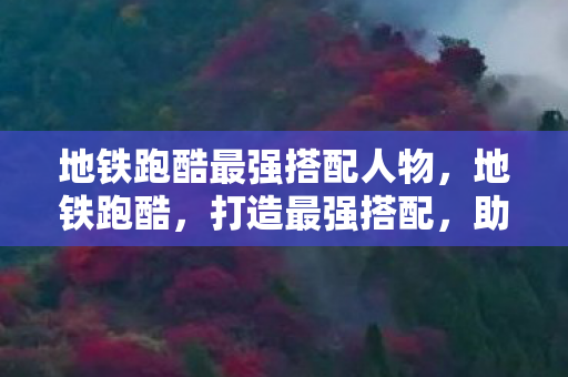 地铁跑酷最强搭配人物，地铁跑酷，打造最强搭配，助你驰骋赛道