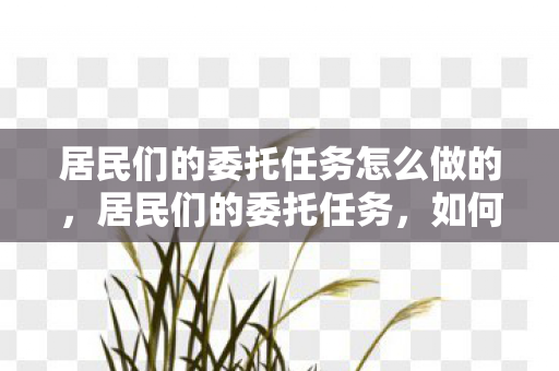 居民们的委托任务怎么做的,居民们的委托任务,如何高效完成? 居民们的委托任务怎么做的,居民们的委托任务,如何高效完成?
