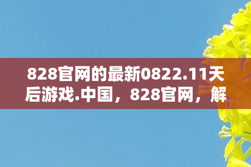 828官网的最新0822.11天后游戏.中国,828官网,解锁数字时代的全新体验 828官网的最新0822.11天后游戏.中国,828官网,解锁数字时代的全新体验