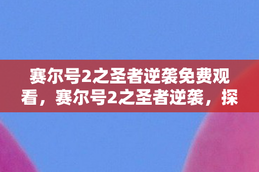 赛尔号2之圣者逆袭免费观看,赛尔号2之圣者逆袭,探索未知,挑战极限的奇幻之旅 赛尔号2之圣者逆袭免费观看,赛尔号2之圣者逆袭,探索未知,挑战极限的奇幻之旅