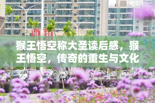 猴王悟空称大圣读后感，猴王悟空，传奇的重生与文化的传承