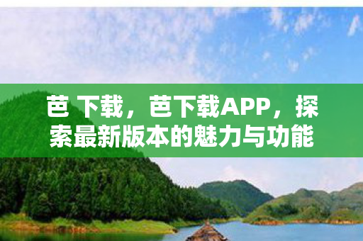 芭 下载,芭下载APP,探索最新版本的魅力与功能 芭 下载,芭下载APP,探索最新版本的魅力与功能