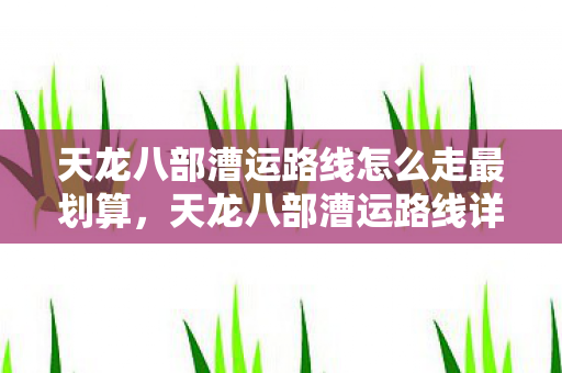 天龙八部漕运路线怎么走最划算，天龙八部漕运路线详解