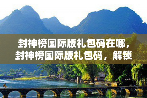 封神榜国际版礼包码在哪,封神榜国际版礼包码,解锁神秘世界的钥匙 封神榜国际版礼包码在哪,封神榜国际版礼包码,解锁神秘世界的钥匙