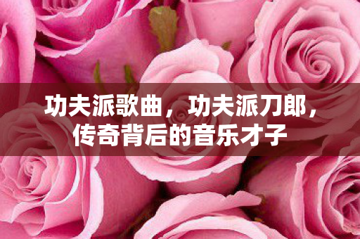 功夫派歌曲，功夫派刀郎，传奇背后的音乐才子