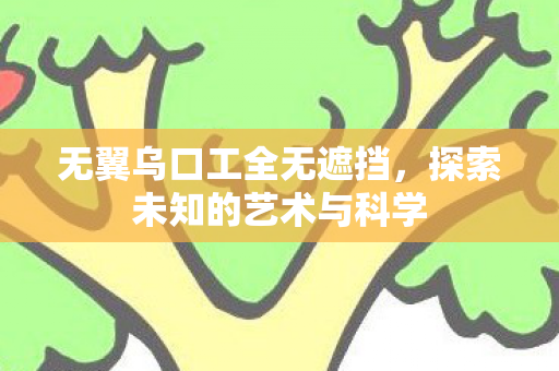 无翼乌口工全无遮挡,探索未知的艺术与科学 无翼乌口工全无遮挡,探索未知的艺术与科学