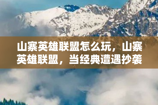 山寨英雄联盟怎么玩，山寨英雄联盟，当经典遭遇抄袭，我们何去何从？