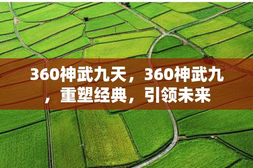360神武九天，360神武九，重塑经典，引领未来