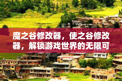 魔之谷修改器,使之谷修改器,解锁游戏世界的无限可能 魔之谷修改器,使之谷修改器,解锁游戏世界的无限可能