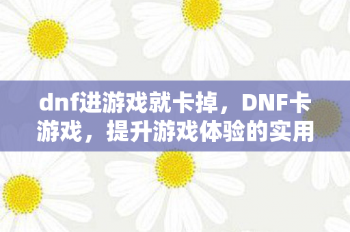 dnf进游戏就卡掉，DNF卡游戏，提升游戏体验的实用技巧