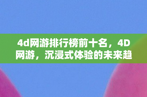 4d网游排行榜前十名，4D网游，沉浸式体验的未来趋势