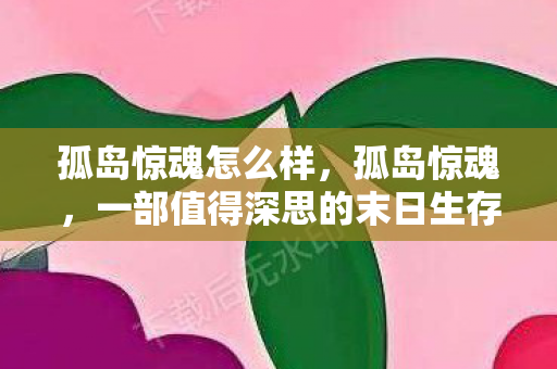 孤岛惊魂怎么样,孤岛惊魂,一部值得深思的末日生存之作 孤岛惊魂怎么样,孤岛惊魂,一部值得深思的末日生存之作