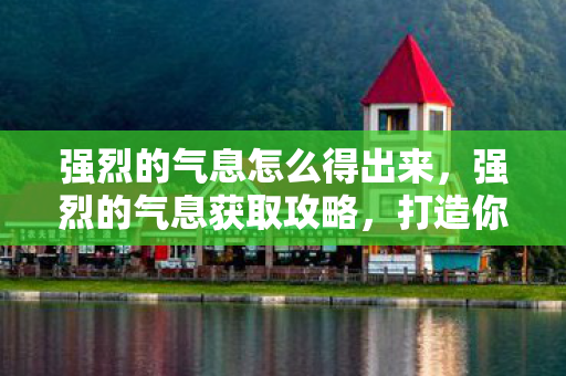 强烈的气息怎么得出来,强烈的气息获取攻略,打造你的传奇之路 强烈的气息怎么得出来,强烈的气息获取攻略,打造你的传奇之路